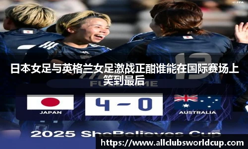 日本女足与英格兰女足激战正酣谁能在国际赛场上笑到最后