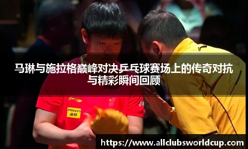 马琳与施拉格巅峰对决乒乓球赛场上的传奇对抗与精彩瞬间回顾