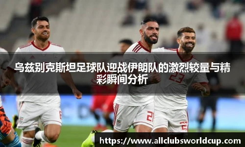 乌兹别克斯坦足球队迎战伊朗队的激烈较量与精彩瞬间分析