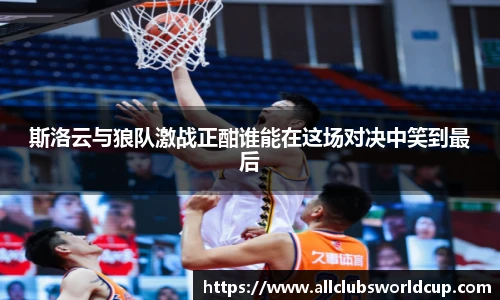 斯洛云与狼队激战正酣谁能在这场对决中笑到最后
