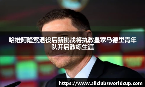 哈维阿隆索退役后新挑战将执教皇家马德里青年队开启教练生涯