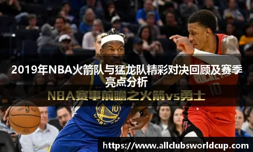 2019年NBA火箭队与猛龙队精彩对决回顾及赛季亮点分析