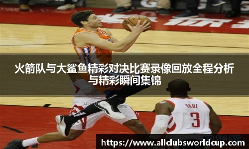 火箭队与大鲨鱼精彩对决比赛录像回放全程分析与精彩瞬间集锦