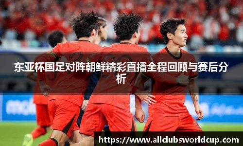 东亚杯国足对阵朝鲜精彩直播全程回顾与赛后分析