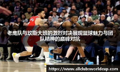 老鹰队与坎斯大班的激烈对决展现篮球魅力与团队精神的巅峰对抗